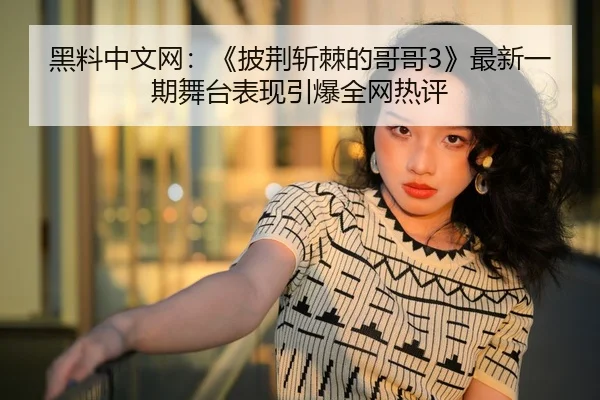 黑料中文网：《披荆斩棘的哥哥3》最新一期舞台表现引爆全网热评